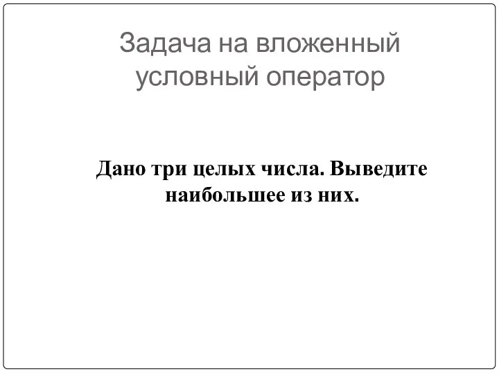 Задача на вложенный условный оператор Дано три целых числа. Выведите наибольшее из них.