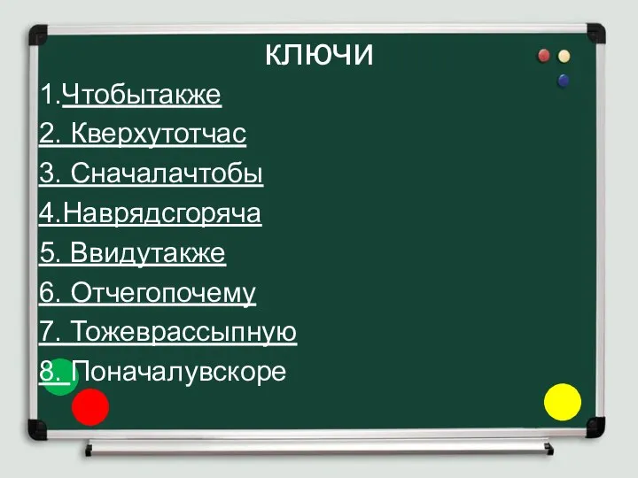 ключи 1.Чтобытакже 2. Кверхутотчас 3. Сначалачтобы 4.Наврядсгоряча 5. Ввидутакже 6. Отчегопочему 7. Тожеврассыпную 8. Поначалувскоре