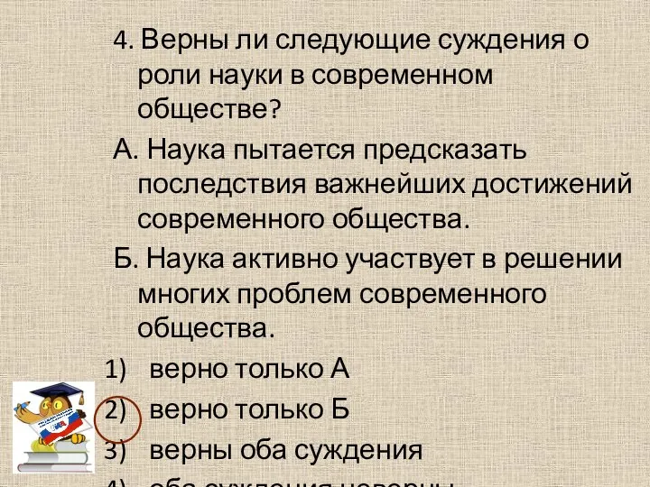 4. Верны ли следующие суждения о роли науки в современном обществе?