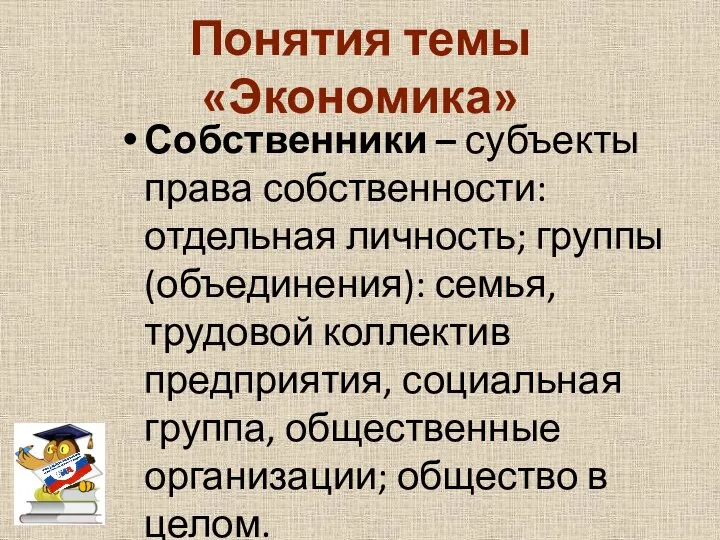 Понятия темы «Экономика» Собственники – субъекты права собственности: отдельная личность; группы