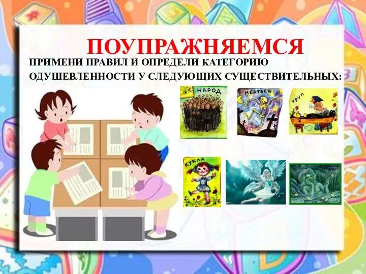 ПОУПРАЖНЯЕМСЯ ПРИМЕНИ ПРАВИЛ И ОПРЕДЕЛИ КАТЕГОРИЮ ОДУШЕВЛЕННОСТИ У СЛЕДУЮЩИХ СУЩЕСТВИТЕЛЬНЫХ: