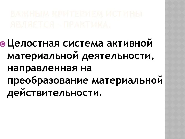 ВАЖНЫМ КРИТЕРИЕМ ИСТИНЫ ЯВЛЯЕТСЯ – ПРАКТИКА. Целостная система активной материальной деятельности, направленная на преобразование материальной действительности.