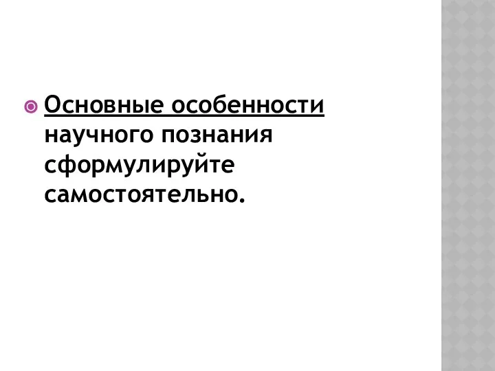 Основные особенности научного познания сформулируйте самостоятельно.