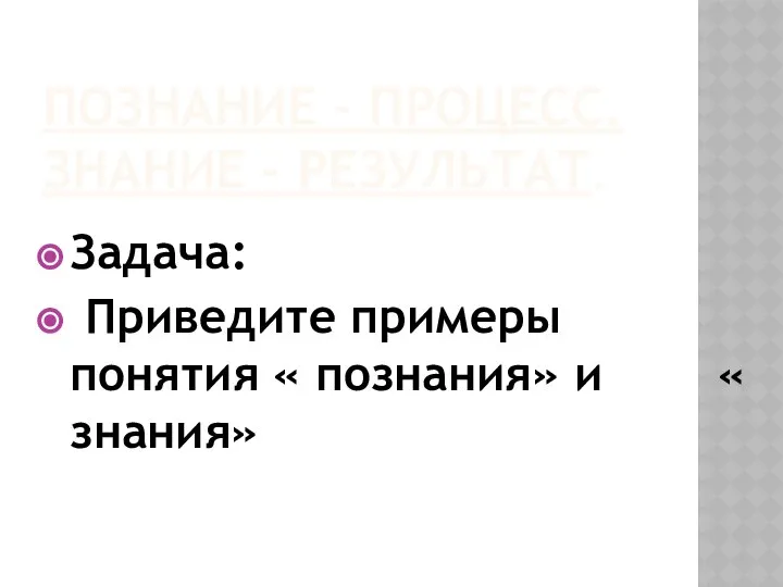 ПОЗНАНИЕ – ПРОЦЕСС. ЗНАНИЕ – РЕЗУЛЬТАТ. Задача: Приведите примеры понятия « познания» и « знания»