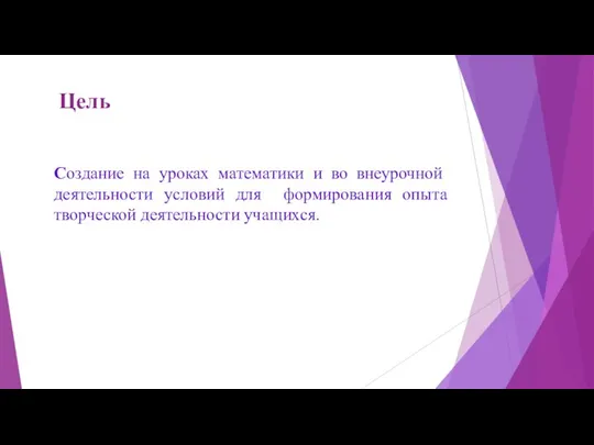 Цель Создание на уроках математики и во внеурочной деятельности условий для формирования опыта творческой деятельности учащихся.