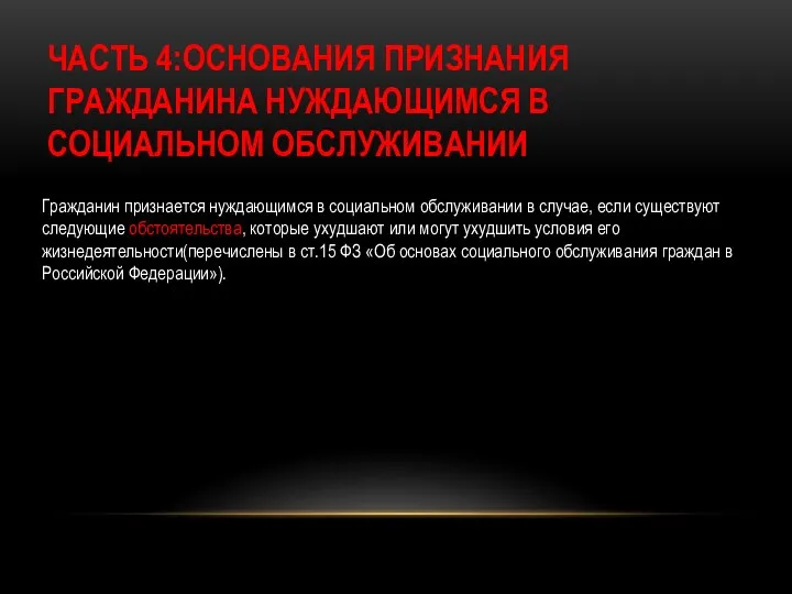 ЧАСТЬ 4:ОСНОВАНИЯ ПРИЗНАНИЯ ГРАЖДАНИНА НУЖДАЮЩИМСЯ В СОЦИАЛЬНОМ ОБСЛУЖИВАНИИ Гражданин признается нуждающимся