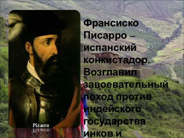 Франсиско Писарро – испанский конкистадор. Возглавил завоевательный поход против индейского государства