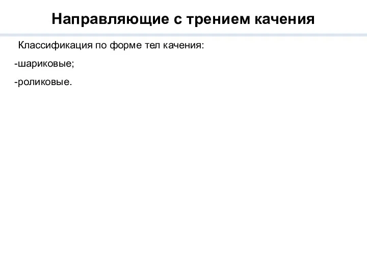 Направляющие с трением качения Классификация по форме тел качения: шариковые; роликовые.