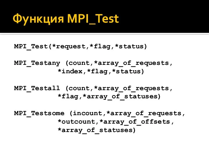 Функция MPI_Test MPI_Test(*request,*flag,*status) MPI_Testany (count,*array_of_requests, *index,*flag,*status) MPI_Testall (count,*array_of_requests, *flag,*array_of_statuses) MPI_Testsome (incount,*array_of_requests, *outcount,*array_of_offsets, *array_of_statuses)