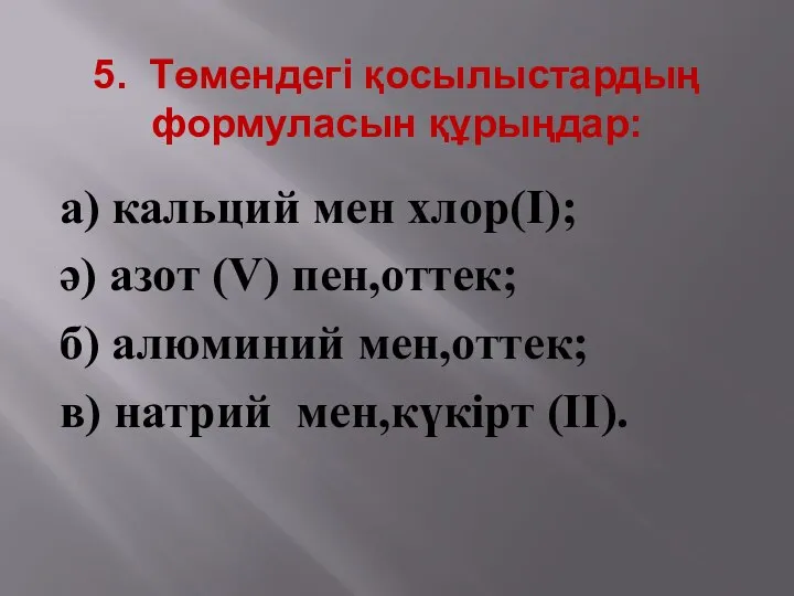 5. Төмендегі қосылыстардың формуласын құрыңдар: а) кальций мен хлор(І); ә) азот