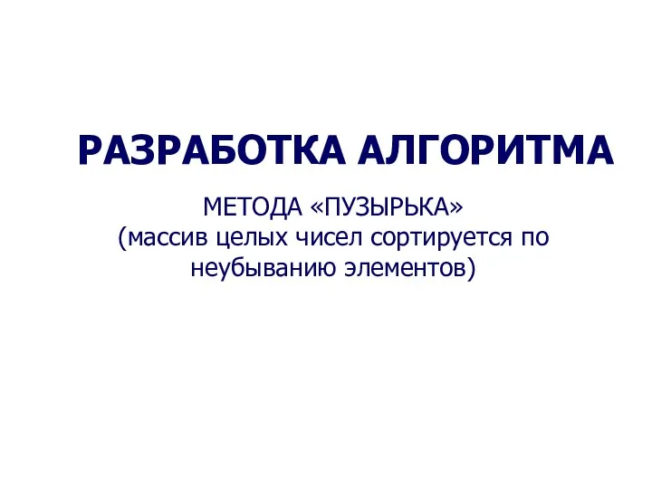 РАЗРАБОТКА АЛГОРИТМА МЕТОДА «ПУЗЫРЬКА» (массив целых чисел сортируется по неубыванию элементов)