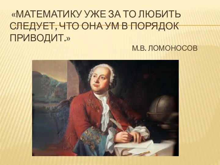 «МАТЕМАТИКУ УЖЕ ЗА ТО ЛЮБИТЬ СЛЕДУЕТ, ЧТО ОНА УМ В ПОРЯДОК ПРИВОДИТ.» М.В. ЛОМОНОСОВ