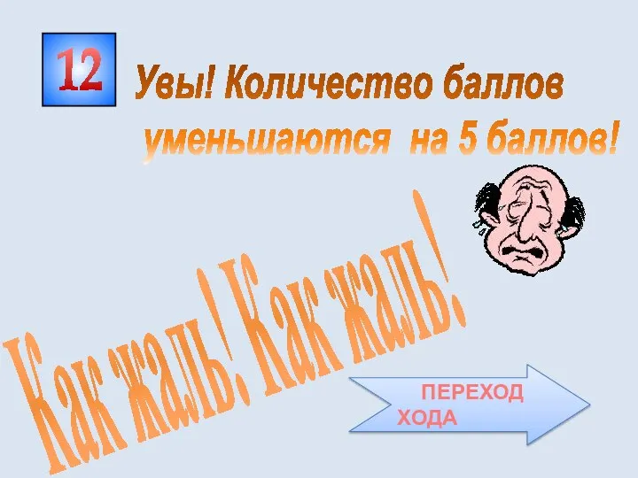 12 Как жаль! Как жаль! Увы! Количество баллов уменьшаются на 5 баллов! ПЕРЕХОД ХОДА