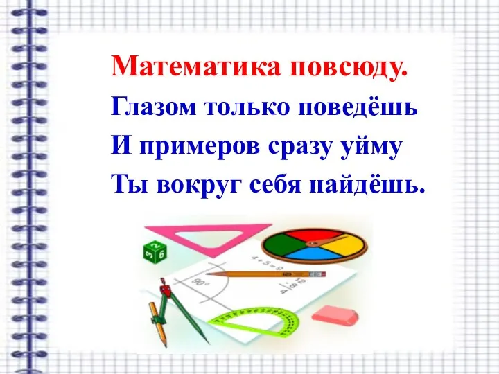 Математика повсюду. Глазом только поведёшь И примеров сразу уйму Ты вокруг себя найдёшь.