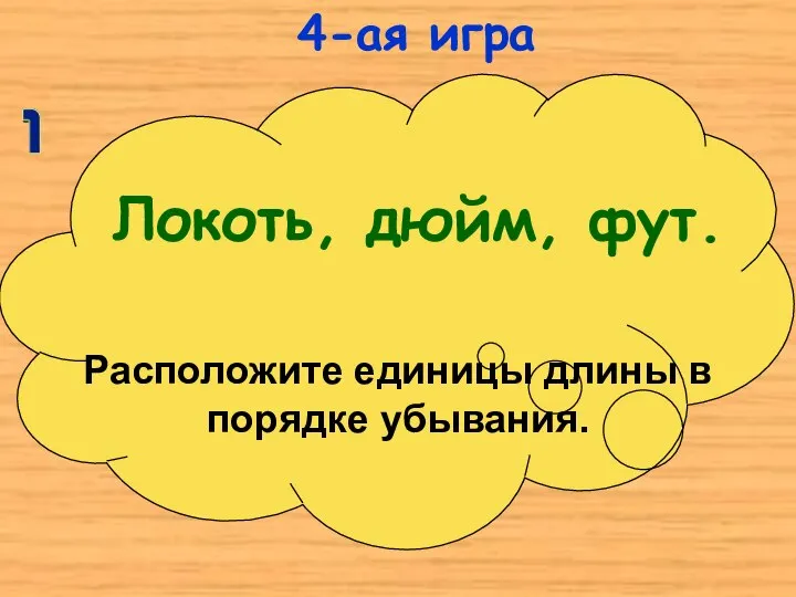 Локоть, дюйм, фут. Расположите единицы длины в порядке убывания. 4-ая игра