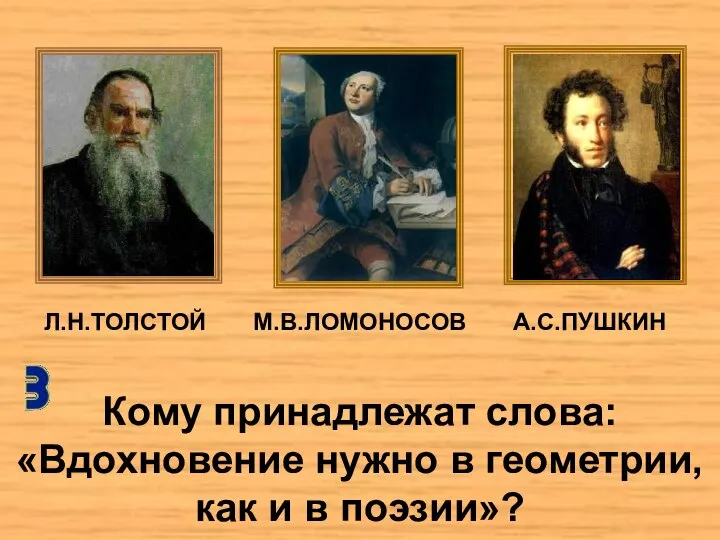 Л.Н.ТОЛСТОЙ М.В.ЛОМОНОСОВ А.С.ПУШКИН Кому принадлежат слова: «Вдохновение нужно в геометрии, как и в поэзии»?