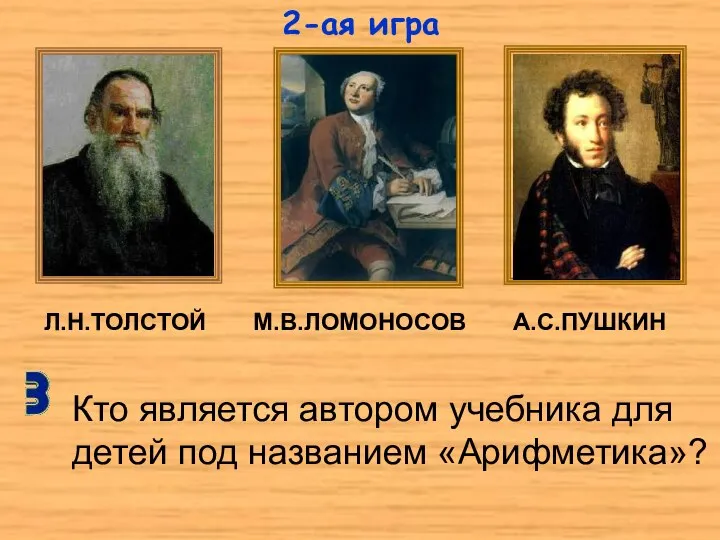 Л.Н.ТОЛСТОЙ М.В.ЛОМОНОСОВ А.С.ПУШКИН Кто является автором учебника для детей под названием «Арифметика»? 2-ая игра