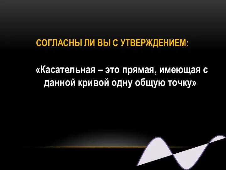 СОГЛАСНЫ ЛИ ВЫ С УТВЕРЖДЕНИЕМ: «Касательная – это прямая, имеющая с данной кривой одну общую точку»