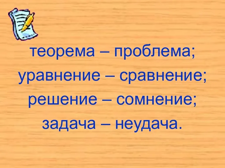 теорема – проблема; уравнение – сравнение; решение – сомнение; задача – неудача.