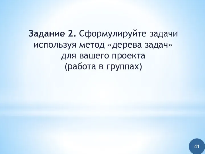 Задание 2. Сформулируйте задачи используя метод «дерева задач» для вашего проекта (работа в группах) 41