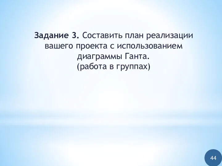 Задание 3. Составить план реализации вашего проекта с использованием диаграммы Ганта. (работа в группах) 44