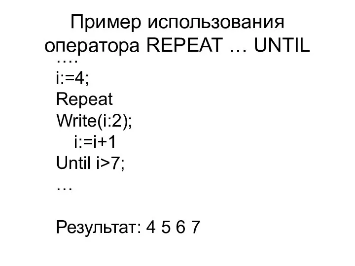…. i:=4; Repeat Write(i:2); i:=i+1 Until i>7; … Результат: 4 5