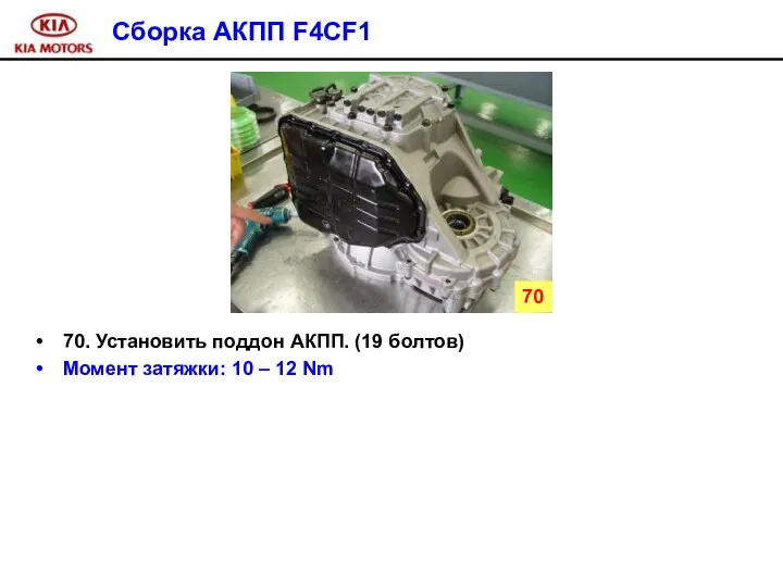 Сборка АКПП F4CF1 70. Установить поддон АКПП. (19 болтов) Момент затяжки: 10 – 12 Nm 70