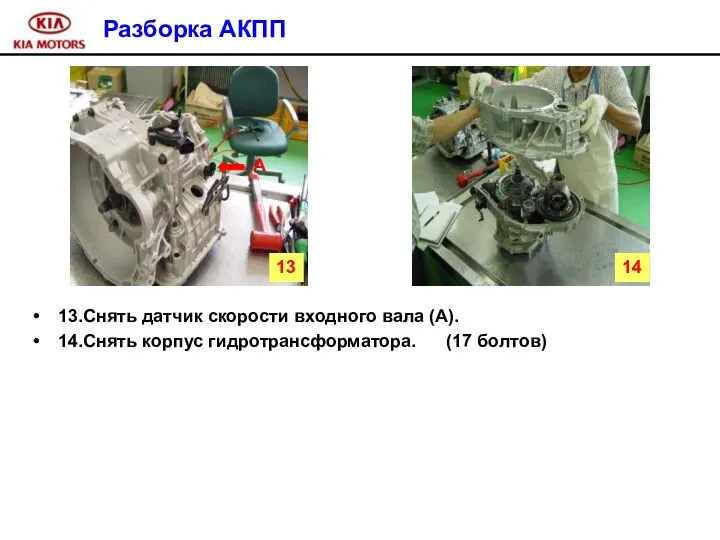 Разборка АКПП 13.Снять датчик скорости входного вала (A). 14.Снять корпус гидротрансформатора. (17 болтов) 13 14 A