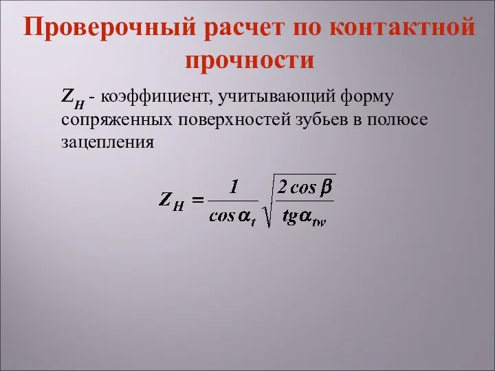 ZН - коэффициент, учитывающий форму сопряженных поверхностей зубьев в полюсе зацепления Проверочный расчет по контактной прочности