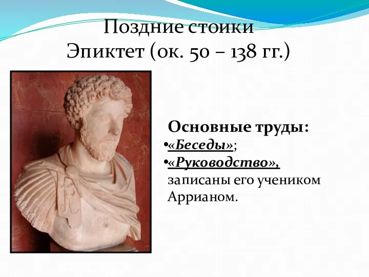 Поздние стоики Эпиктет (ок. 50 – 138 гг.) Основные труды: «Беседы»; «Руководство», записаны его учеником Аррианом.