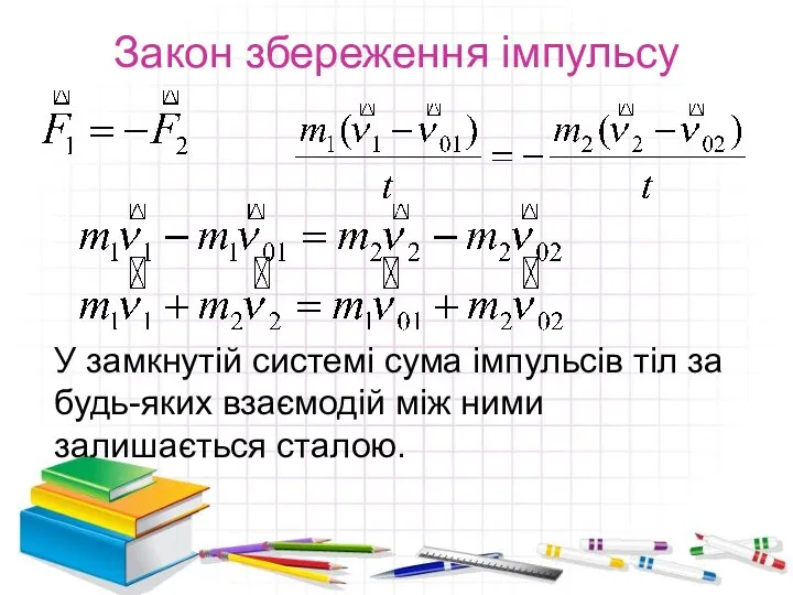 Закон збереження імпульсу У замкнутій системі сума імпульсів тіл за будь-яких взаємодій між ними залишається сталою.