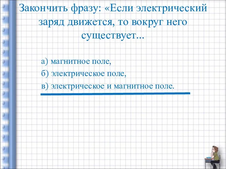 Закончить фразу: «Если электрический заряд движется, то вокруг него существует... а)