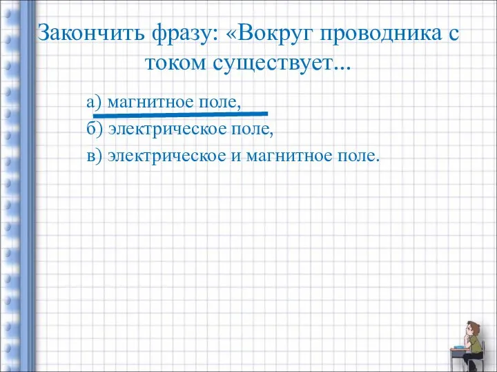 Закончить фразу: «Вокруг проводника с током существует... а) магнитное поле, б)