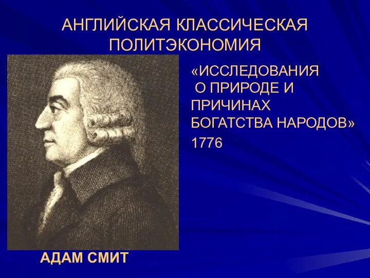 АНГЛИЙСКАЯ КЛАССИЧЕСКАЯ ПОЛИТЭКОНОМИЯ «ИССЛЕДОВАНИЯ О ПРИРОДЕ И ПРИЧИНАХ БОГАТСТВА НАРОДОВ» 1776 АДАМ СМИТ