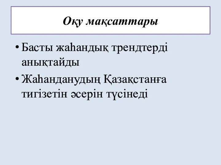 Оқу мақсаттары Басты жаһандық трендтерді анықтайды Жаһанданудың Қазақстанға тигізетін әсерін түсінеді