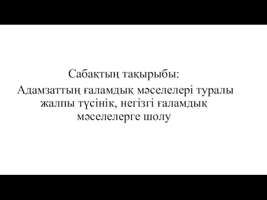 Сабақтың тақырыбы: Адамзаттың ғаламдық мәселелері туралы жалпы түсінік, негізгі ғаламдық мәселелерге шолу