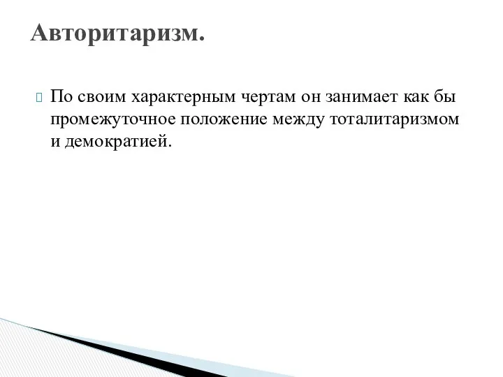 По своим характерным чертам он занимает как бы промежуточное положение между тоталитаризмом и демократией. Авторитаризм.