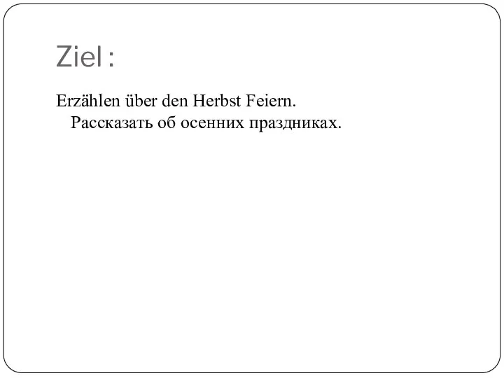 Ziel : Erzählen über den Herbst Feiern. Рассказать об осенних праздниках.