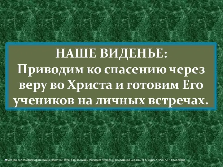 НАШЕ ВИДЕНЬЕ: Приводим ко спасению через веру во Христа и готовим Его учеников на личных встречах.