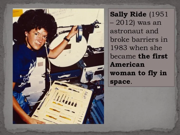 Sally Ride (1951 – 2012) was an astronaut and broke barriers