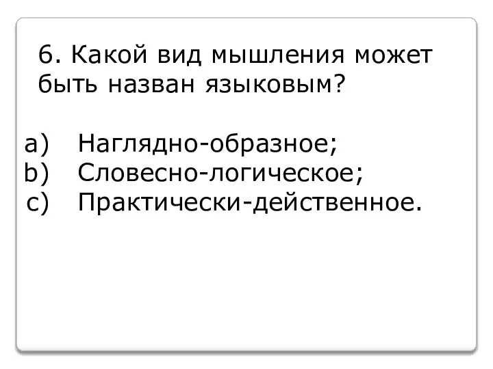 6. Какой вид мышления может быть назван языковым? Наглядно-образное; Словесно-логическое; Практически-действенное.