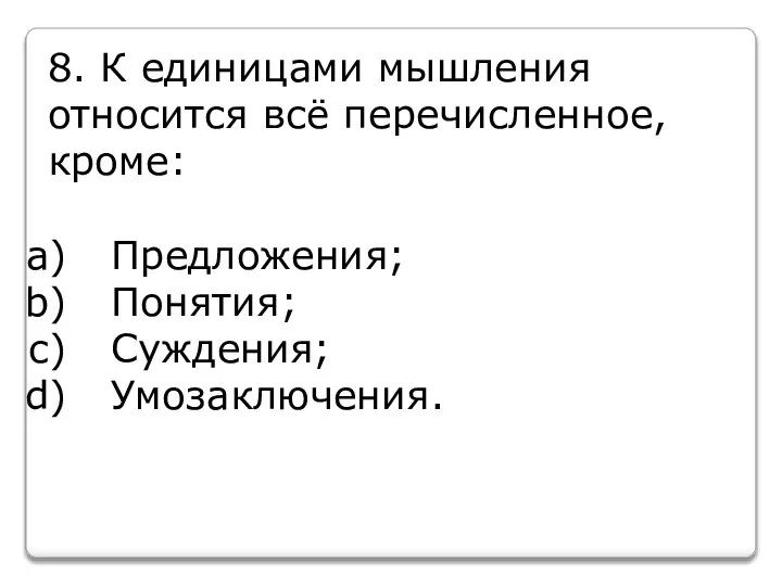 8. К единицами мышления относится всё перечисленное, кроме: Предложения; Понятия; Суждения; Умозаключения.