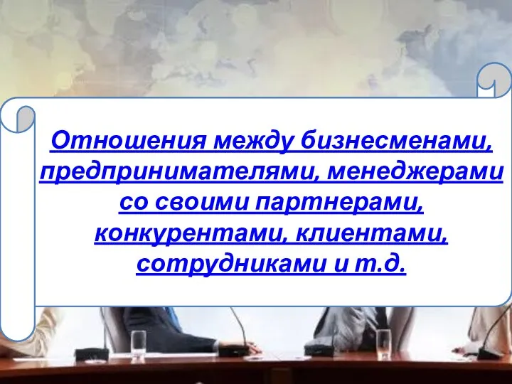 Отношения между бизнесменами, предпринимателями, менеджерами со своими партнерами, конкурентами, клиентами, сотрудниками и т.д.