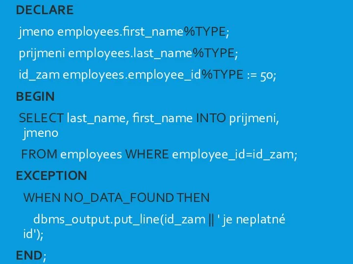 VÝJIMKY III. DECLARE jmeno employees.first_name%TYPE; prijmeni employees.last_name%TYPE; id_zam employees.employee_id%TYPE := 50;