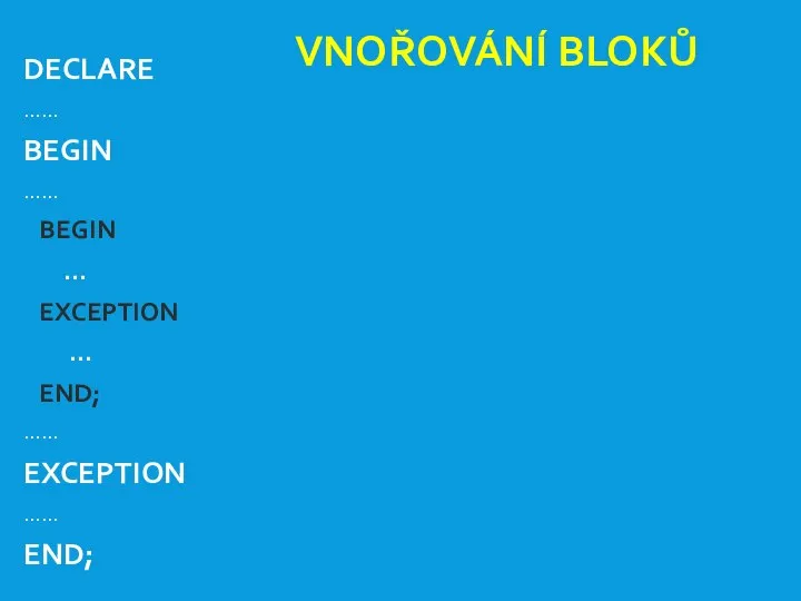 VNOŘOVÁNÍ BLOKŮ DECLARE ...... BEGIN ...... BEGIN … EXCEPTION … END; ...... EXCEPTION ...... END;