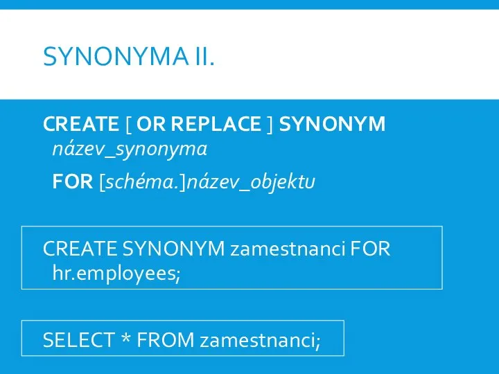 SYNONYMA II. CREATE [ OR REPLACE ] SYNONYM název_synonyma FOR [schéma.]název_objektu