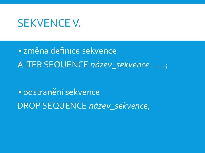 SEKVENCE V. změna definice sekvence ALTER SEQUENCE název_sekvence ……; odstranění sekvence DROP SEQUENCE název_sekvence;