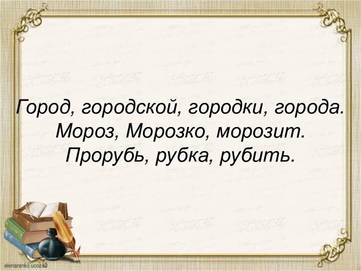 Город, городской, городки, города. Мороз, Морозко, морозит. Прорубь, рубка, рубить.