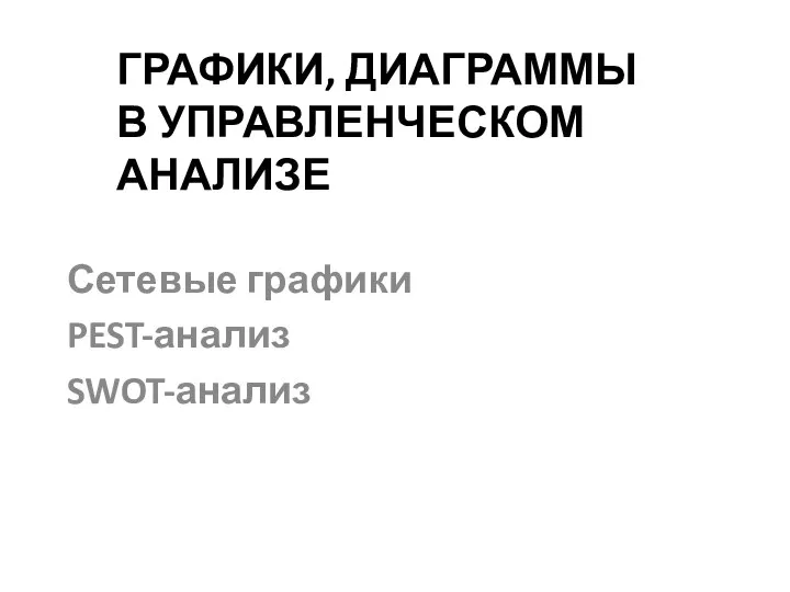 ГРАФИКИ, ДИАГРАММЫ В УПРАВЛЕНЧЕСКОМ АНАЛИЗЕ Сетевые графики PEST-анализ SWOT-анализ