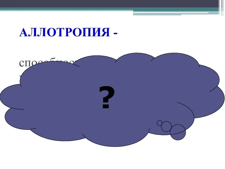 АЛЛОТРОПИЯ - способность атомов одного химического элемента образовывать несколько простых веществ. ?